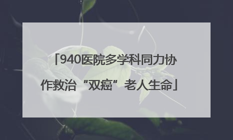940医院多学科同力协作救治“双癌”老人生命