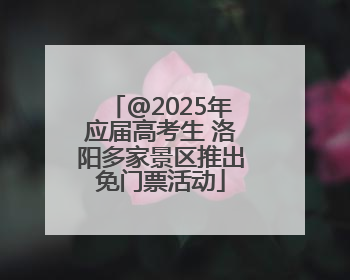 @2025年应届高考生 洛阳多家景区推出免门票活动
