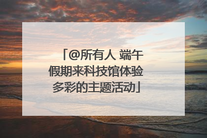 @所有人 端午假期来科技馆体验多彩的主题活动