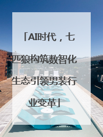 AI时代，七匹狼构筑数智化生态引领男装行业变革