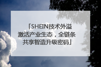 SHEIN技术外溢激活产业生态，全链条共享智造升级密码