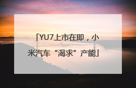 YU7上市在即，小米汽车“渴求”产能